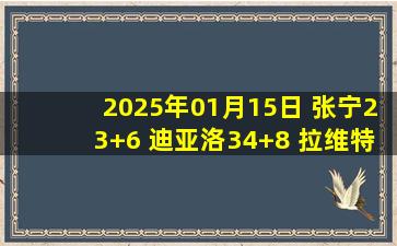 2025年01月15日 张宁23+6 迪亚洛34+8 拉维特42分 山西3人20+轻取天津